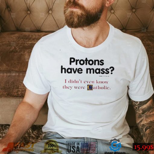 Protons have a mass i didn’t ever know they were catholic shirt