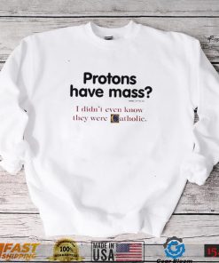 Protons have a mass i didn’t ever know they were catholic shirt