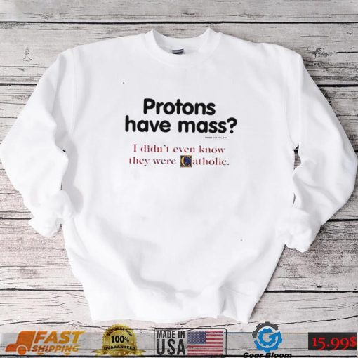 Protons have a mass i didn’t ever know they were catholic shirt