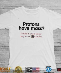 Protons have a mass i didn’t ever know they were catholic shirt