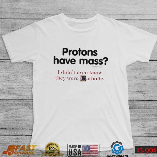 Protons have a mass i didn’t ever know they were catholic shirt