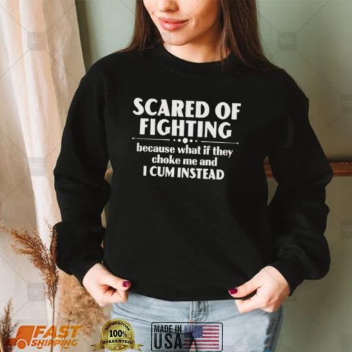 Scared of fighting because what if they choke me and I cum instead 2022 shirt