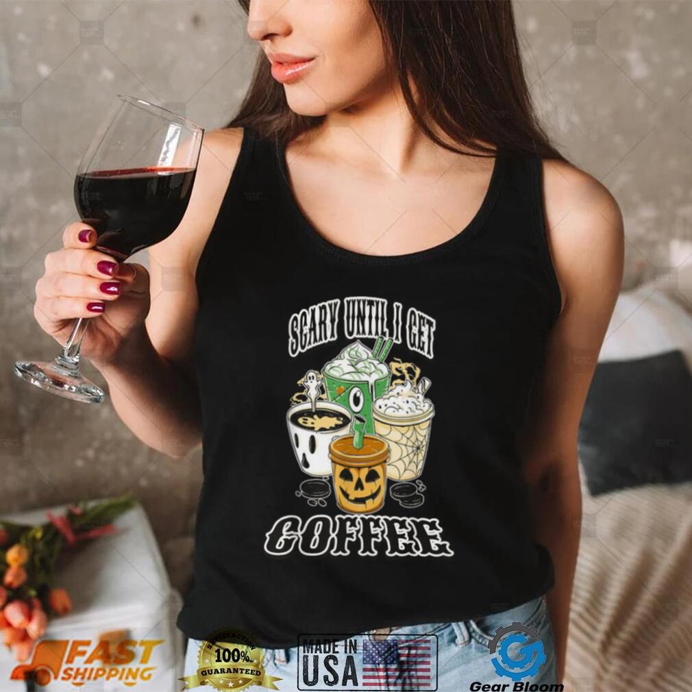 Scary Until I Get My Coffee Shirt Scary Until I Get My Coffee Shirt