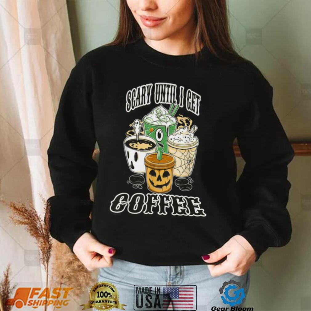 Scary Until I Get My Coffee Shirt Scary Until I Get My Coffee Shirt