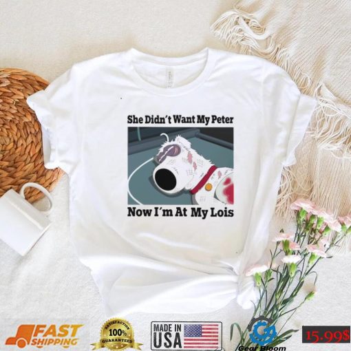 She didn’t want my Peter now I’m at my Lois funny T shirt