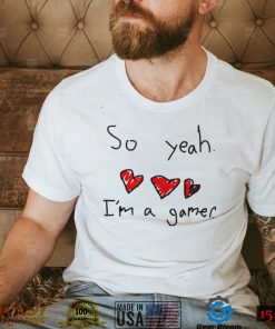 So yeah i’m a gamer shirt