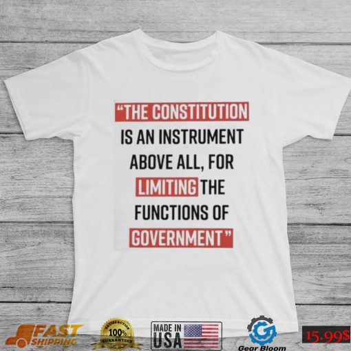 The Constitution is an instrument above all for limiting the functions of government Shirt