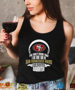 The Only Thing Dad Loves His Daughter San Francisco 49ers T shirt