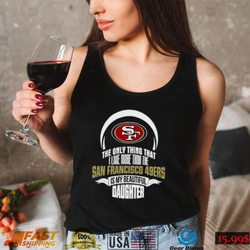 The Only Thing Dad Loves His Daughter San Francisco 49ers T shirt