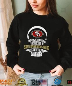 The Only Thing Dad Loves His Daughter San Francisco 49ers T shirt