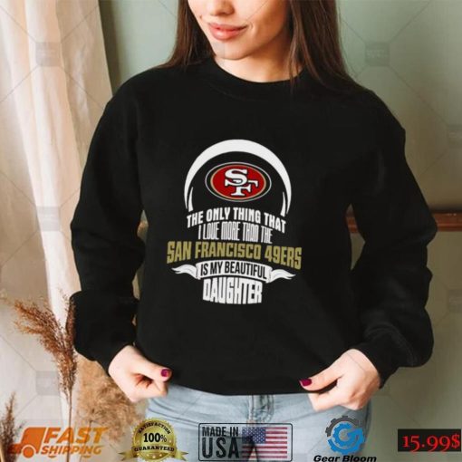 The Only Thing Dad Loves His Daughter San Francisco 49ers T shirt