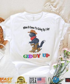 When It Comes To Giving Up Giddy Up T Shirt