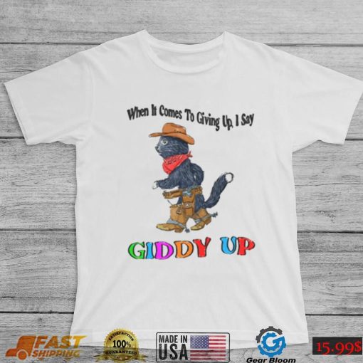 When It Comes To Giving Up Giddy Up T Shirt