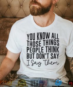 You Know All Those Things People Think But Don’t Say Shirt