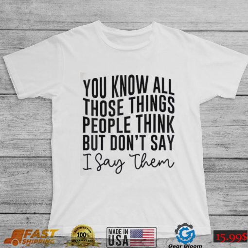 You Know All Those Things People Think But Don’t Say Shirt