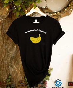 You know what’s bananas shirt