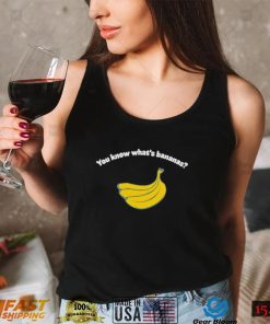 You know what’s bananas shirt