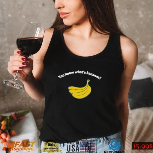 You know what’s bananas shirt