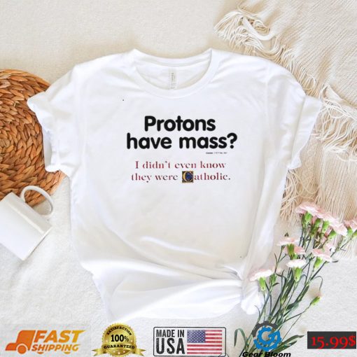 Protons have a mass i didn’t ever know they were catholic shirt