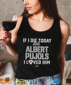 If I Die Today Tell Albert Pujols I Loved Him Albert Pujols T Shirt