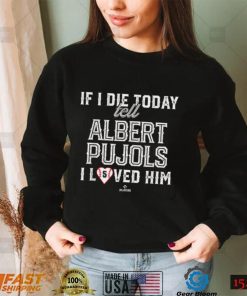 If I Die Today Tell Albert Pujols I Loved Him Albert Pujols T Shirt