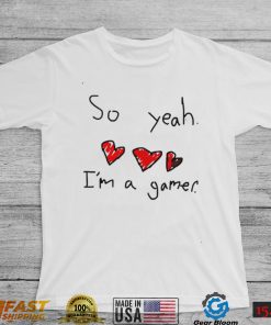 So yeah i’m a gamer shirt