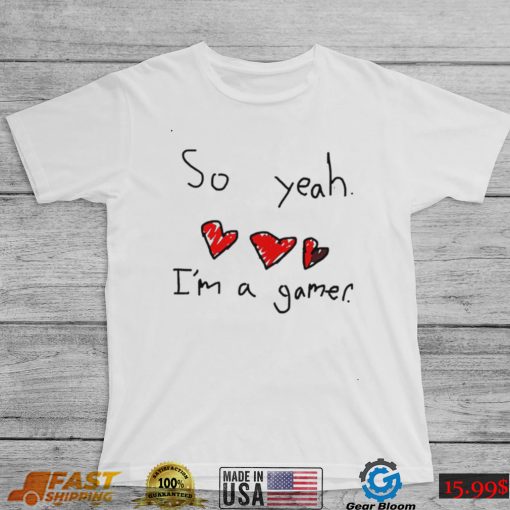 So yeah i’m a gamer shirt