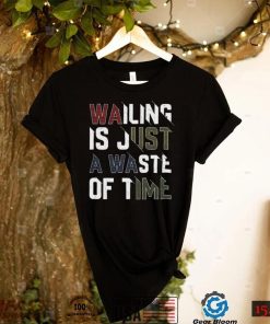 Wailing Is Just A Waste Of Time T Shirt