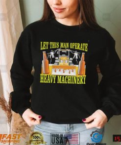 Let this man Operate heavy Machinery 2022 shirt