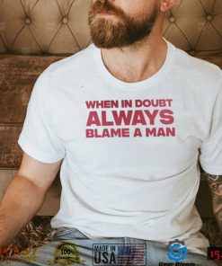 When in doubt always blame a man 2022 shirt