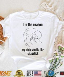 I’m the reason my dick smells like chapstick art shirt