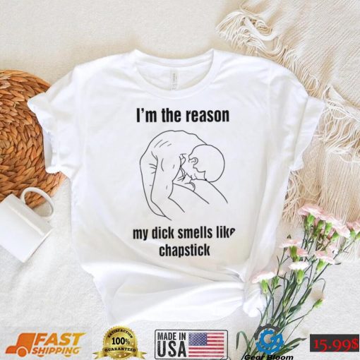 I’m the reason my dick smells like chapstick art shirt