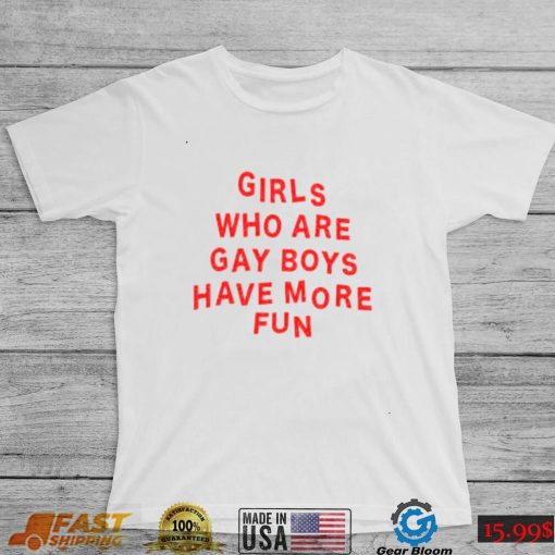 Girls Who Are Gay Boys Have More Fun Shirt