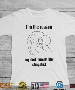 I’m the reason my dick smells like chapstick art shirt