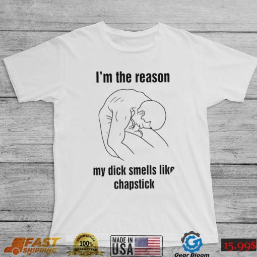 I’m the reason my dick smells like chapstick art shirt