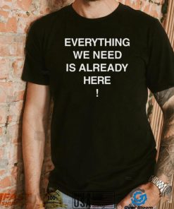 Everything we need is already here 2022 shirt