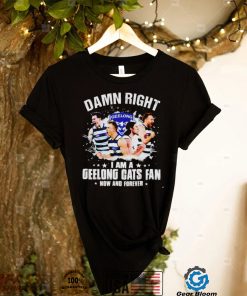 Damn right I am a Geelong Cats fan now and forever shirt