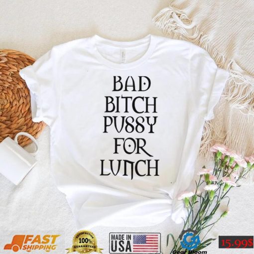 Bad Bitch Pussy For Lunch Shirt