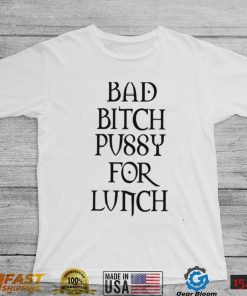 Bad Bitch Pussy For Lunch Shirt