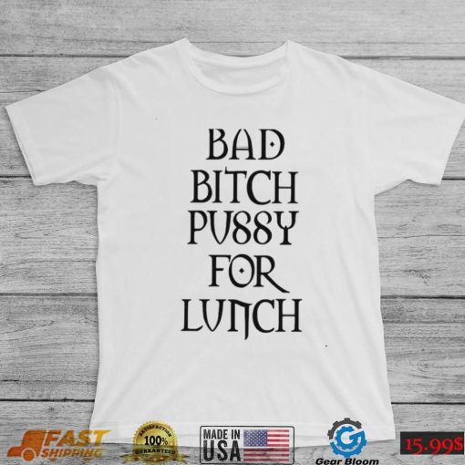 Bad Bitch Pussy For Lunch Shirt