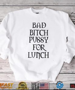 Bad Bitch Pussy For Lunch Shirt