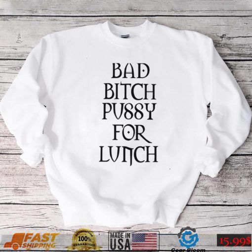 Bad Bitch Pussy For Lunch Shirt