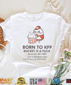 Born to KFP bucket is a fuck serve em all 1989 I am a Chicken man art shirt