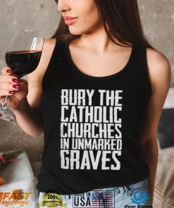 Bury the catholic churches in an unmarked graves shirt