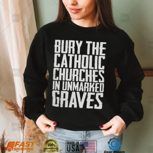 Bury the catholic churches in an unmarked graves shirt