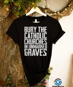 Bury the catholic churches in an unmarked graves shirt