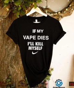 Nike if my vape dies I’ll kill myself shirt