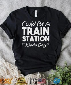 Could Be A Train Station Kinda Day Tee Shirt