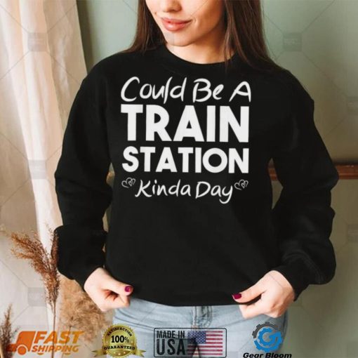 Could Be A Train Station Kinda Day Tee Shirt