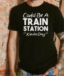 Could Be A Train Station Kinda Day Tee Shirt